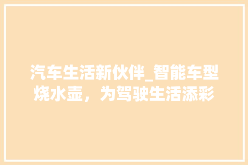 汽车生活新伙伴_智能车型烧水壶，为驾驶生活添彩