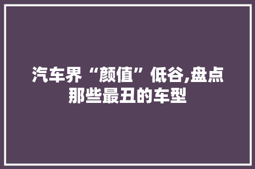 汽车界“颜值”低谷,盘点那些最丑的车型