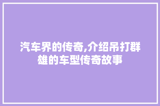 汽车界的传奇,介绍吊打群雄的车型传奇故事