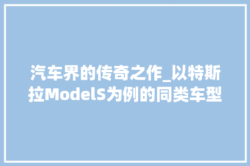 汽车界的传奇之作_以特斯拉ModelS为例的同类车型分析