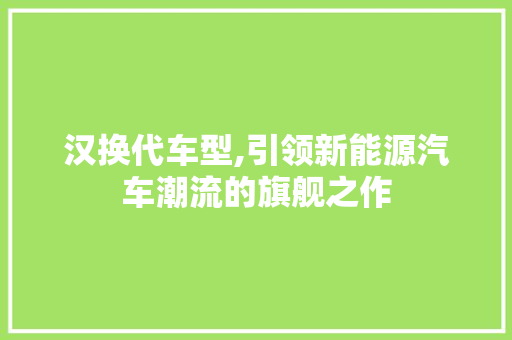 汉换代车型,引领新能源汽车潮流的旗舰之作