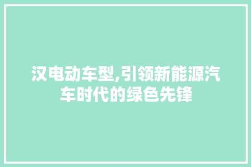 汉电动车型,引领新能源汽车时代的绿色先锋