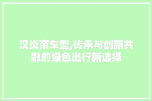 汉炎帝车型,传承与创新共融的绿色出行新选择