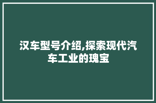 汉车型号介绍,探索现代汽车工业的瑰宝