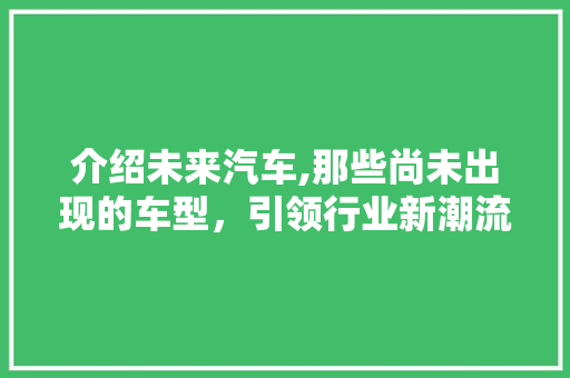 介绍未来汽车,那些尚未出现的车型，引领行业新潮流