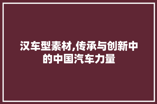 汉车型素材,传承与创新中的中国汽车力量