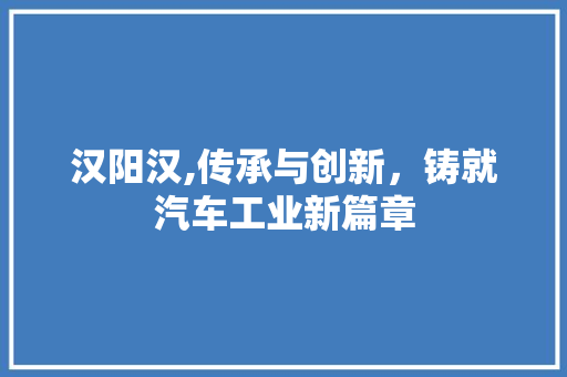 汉阳汉,传承与创新，铸就汽车工业新篇章