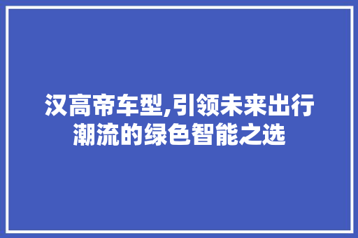 汉高帝车型,引领未来出行潮流的绿色智能之选