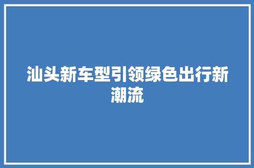 汕头新车型引领绿色出行新潮流 新款车型