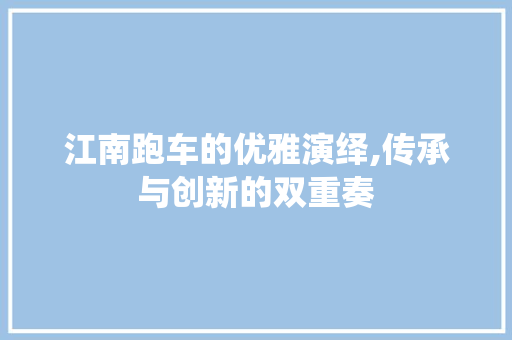 江南跑车的优雅演绎,传承与创新的双重奏