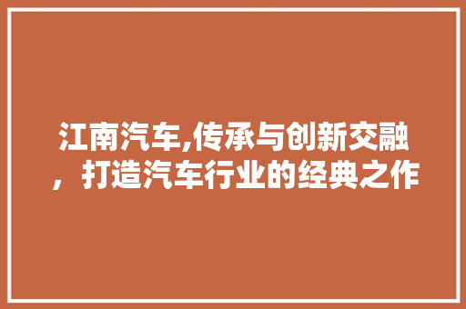 江南汽车,传承与创新交融，打造汽车行业的经典之作