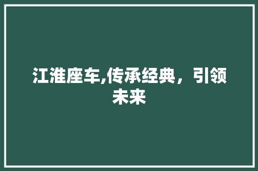 江淮座车,传承经典，引领未来