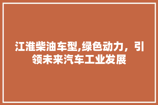 江淮柴油车型,绿色动力，引领未来汽车工业发展