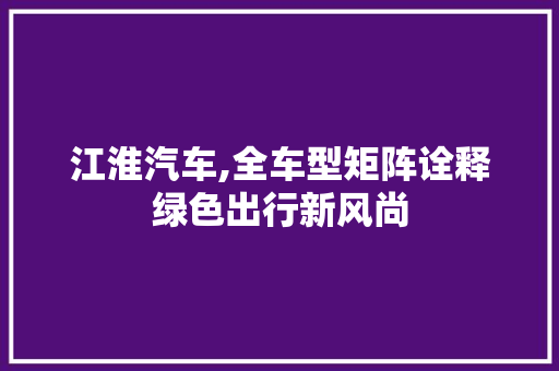 江淮汽车,全车型矩阵诠释绿色出行新风尚