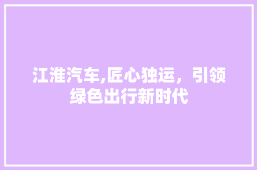江淮汽车,匠心独运，引领绿色出行新时代