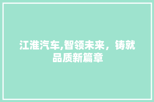 江淮汽车,智领未来，铸就品质新篇章