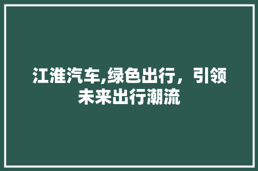 江淮汽车,绿色出行，引领未来出行潮流