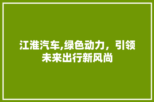 江淮汽车,绿色动力，引领未来出行新风尚