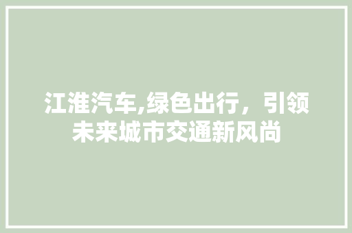 江淮汽车,绿色出行，引领未来城市交通新风尚