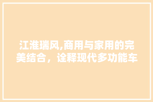 江淮瑞风,商用与家用的完美结合，诠释现代多功能车新标杆