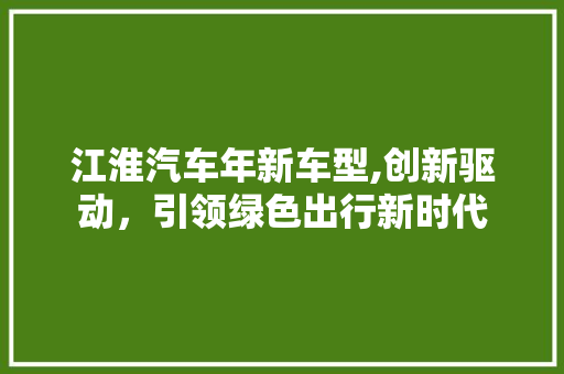 江淮汽车年新车型,创新驱动，引领绿色出行新时代