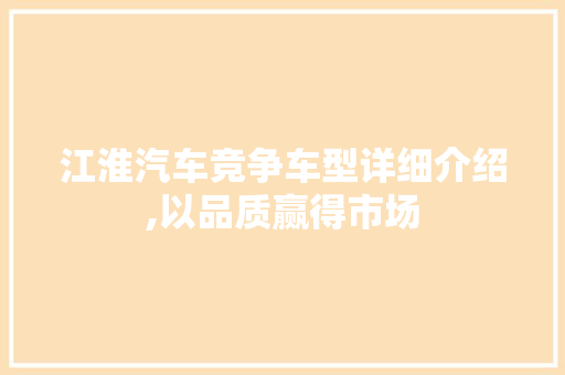 江淮汽车竞争车型详细介绍,以品质赢得市场