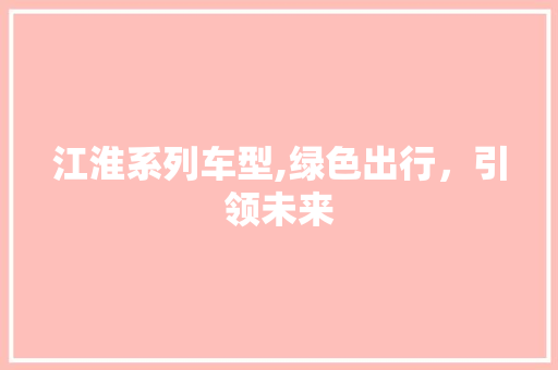 江淮系列车型,绿色出行，引领未来