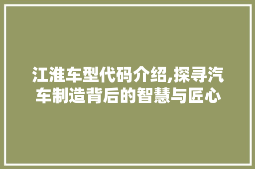 江淮车型代码介绍,探寻汽车制造背后的智慧与匠心