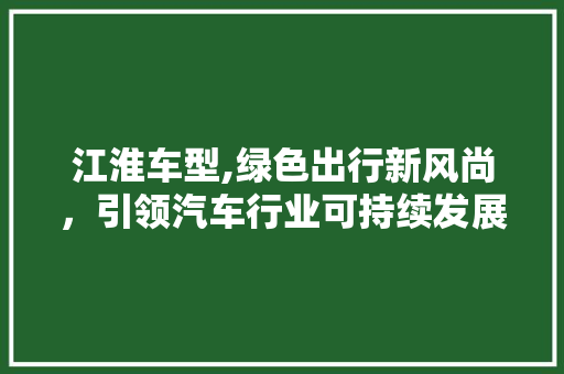 江淮车型,绿色出行新风尚，引领汽车行业可持续发展