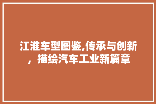 江淮车型图鉴,传承与创新，描绘汽车工业新篇章