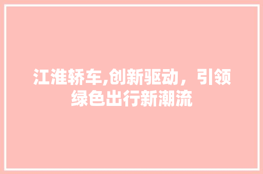 江淮轿车,创新驱动，引领绿色出行新潮流