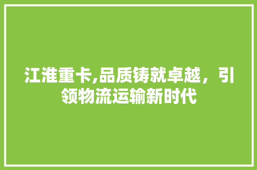 江淮重卡,品质铸就卓越，引领物流运输新时代