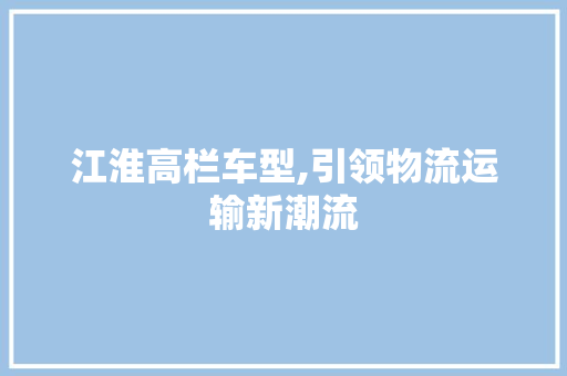 江淮高栏车型,引领物流运输新潮流