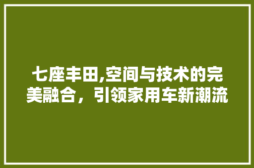七座丰田,空间与技术的完美融合，引领家用车新潮流