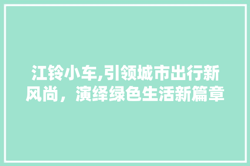 江铃小车,引领城市出行新风尚，演绎绿色生活新篇章