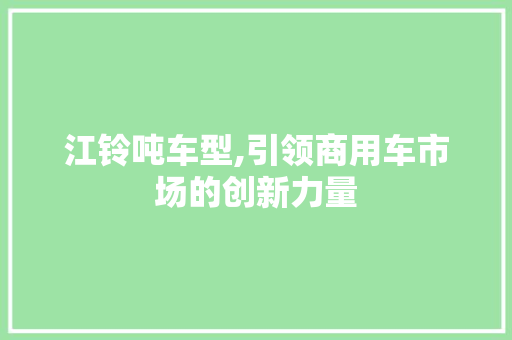 江铃吨车型,引领商用车市场的创新力量