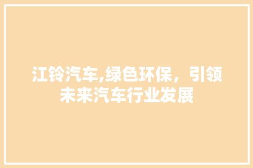 江铃汽车,绿色环保，引领未来汽车行业发展