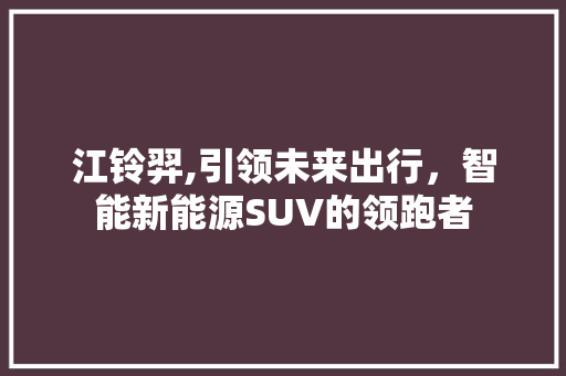 江铃羿,引领未来出行，智能新能源SUV的领跑者