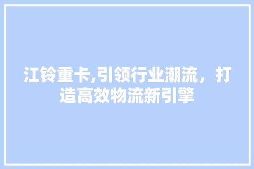 江铃重卡,引领行业潮流，打造高效物流新引擎