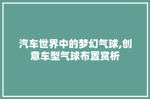 汽车世界中的梦幻气球,创意车型气球布置赏析