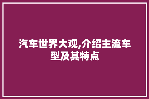 汽车世界大观,介绍主流车型及其特点