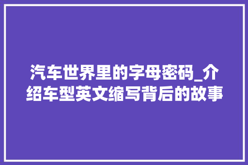 汽车世界里的字母密码_介绍车型英文缩写背后的故事