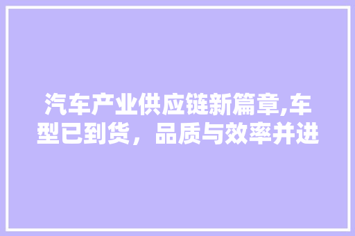汽车产业供应链新篇章,车型已到货，品质与效率并进