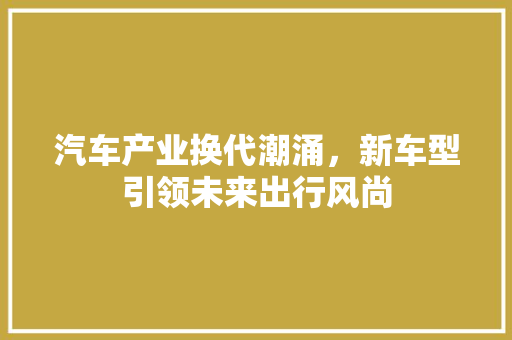 汽车产业换代潮涌，新车型引领未来出行风尚