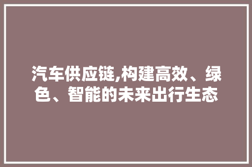 汽车供应链,构建高效、绿色、智能的未来出行生态