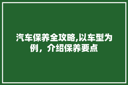 汽车保养全攻略,以车型为例，介绍保养要点