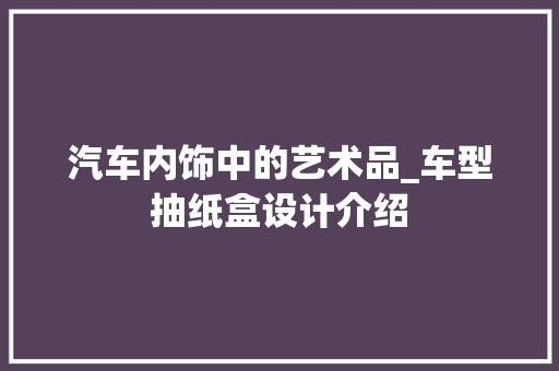 汽车内饰中的艺术品_车型抽纸盒设计介绍