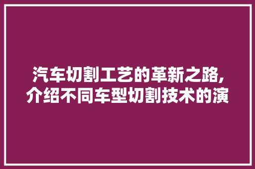 汽车切割工艺的革新之路,介绍不同车型切割技术的演变与优势