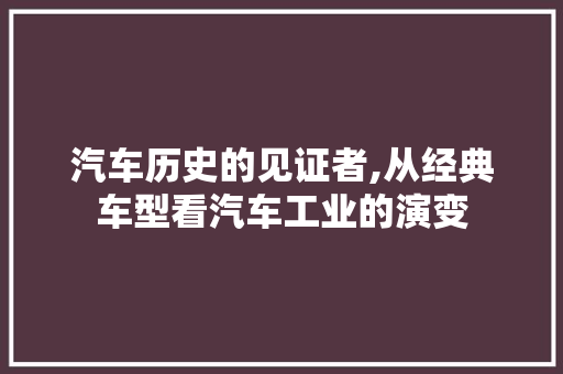 汽车历史的见证者,从经典车型看汽车工业的演变
