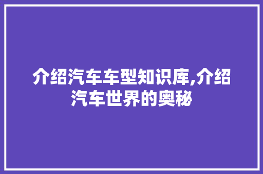 介绍汽车车型知识库,介绍汽车世界的奥秘